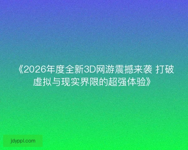 《2026年度全新3D网游震撼来袭 打破虚拟与现实界限的超强体验》