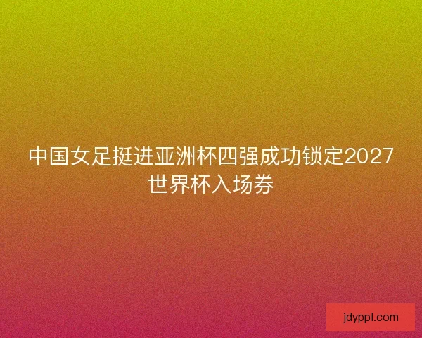 中国女足挺进亚洲杯四强成功锁定2027世界杯入场券