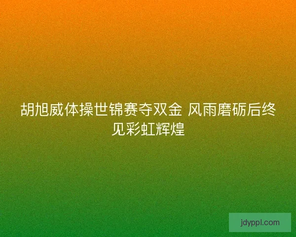 胡旭威体操世锦赛夺双金 风雨磨砺后终见彩虹辉煌