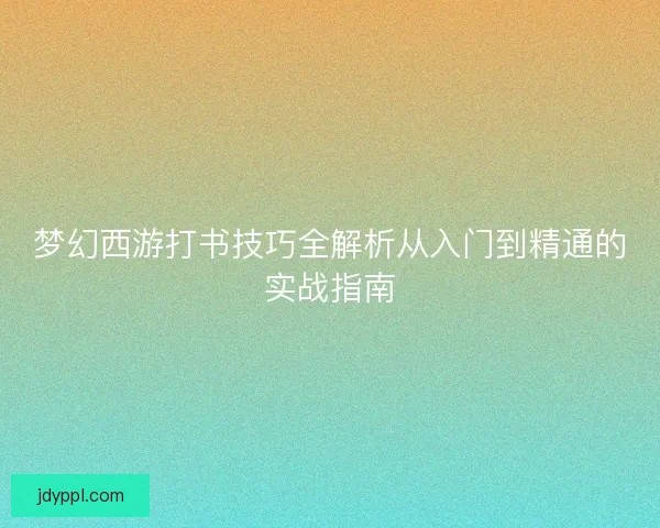 梦幻西游打书技巧全解析从入门到精通的实战指南