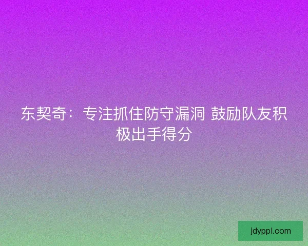 东契奇：专注抓住防守漏洞 鼓励队友积极出手得分