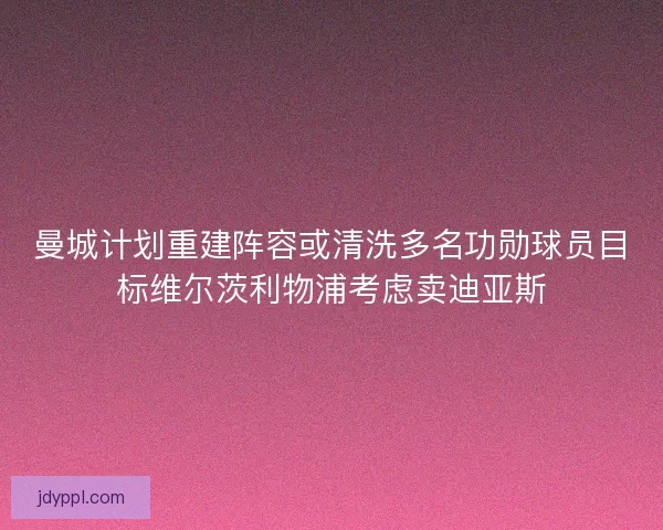 曼城计划重建阵容或清洗多名功勋球员目标维尔茨利物浦考虑卖迪亚斯