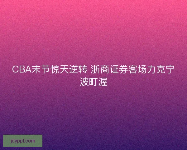 CBA末节惊天逆转 浙商证券客场力克宁波町渥